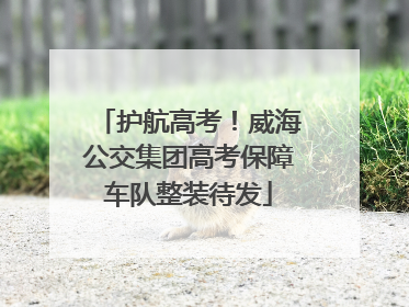 护航高考！威海公交集团高考保障车队整装待发