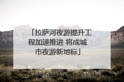 拉萨河夜游提升工程加速推进 将成城市夜游新地标