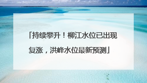 持续攀升！柳江水位已出现复涨，洪峰水位最新预测