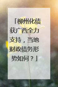柳州化债获广西全力支持，当地财政债务形势如何？