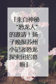 来自神秘“恐龙人”的邀请！扬子晚报苏州小记者恐龙探索团招募啦