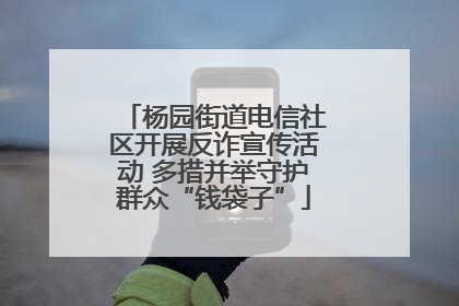 杨园街道电信社区开展反诈宣传活动 多措并举守护群众“钱袋子”