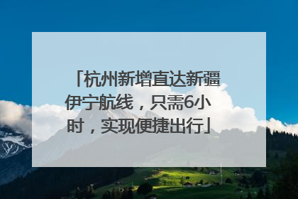 杭州新增直达新疆伊宁航线，只需6小时，实现便捷出行