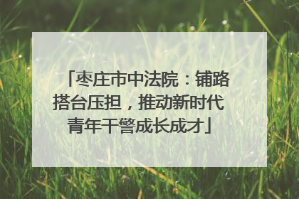 枣庄市中法院：铺路搭台压担，推动新时代青年干警成长成才