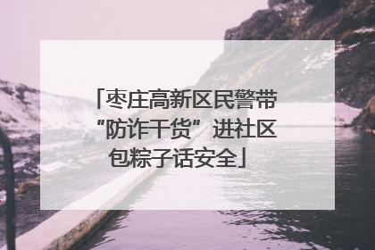 枣庄高新区民警带“防诈干货”进社区 包粽子话安全