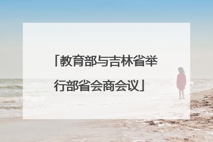教育部与吉林省举行部省会商会议