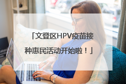 文登区HPV疫苗接种惠民活动开始啦！