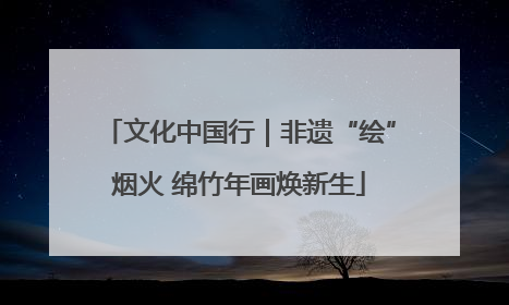文化中国行｜非遗“绘”烟火 绵竹年画焕新生
