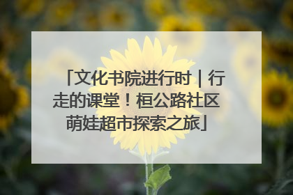 文化书院进行时｜行走的课堂！桓公路社区萌娃超市探索之旅