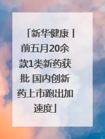 新华健康丨前五月20余款1类新药获批 国内创新药上市跑出加速度
