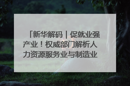 新华解码｜促就业强产业！权威部门解析人力资源服务业与制造业融合发展试点