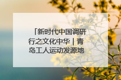 新时代中国调研行之文化中华｜青岛工人运动发源地红色文化浸人心
