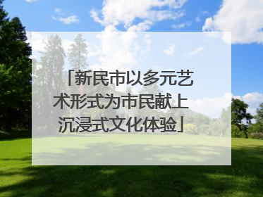 新民市以多元艺术形式为市民献上沉浸式文化体验