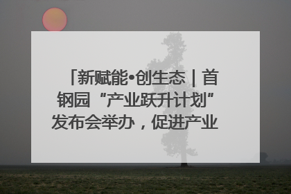 新赋能•创生态｜首钢园“产业跃升计划”发布会举办，促进产业合作交流走深走实