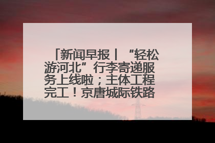 新闻早报丨“轻松游河北”行李寄递服务上线啦；主体工程完工！京唐城际铁路最新进展 >>