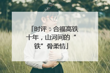时评：合福高铁十年，山河间的“铁”骨柔情