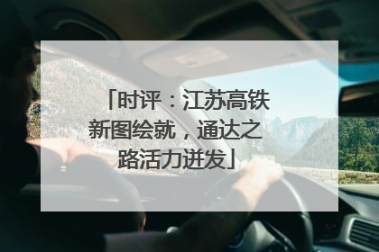 时评：江苏高铁新图绘就，通达之路活力迸发
