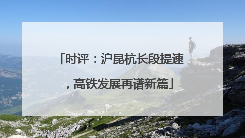 时评：沪昆杭长段提速，高铁发展再谱新篇