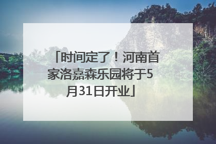 时间定了！河南首家洛嘉森乐园将于5月31日开业