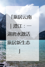 旅居云南｜澄江：一湖碧水激活旅居新生态