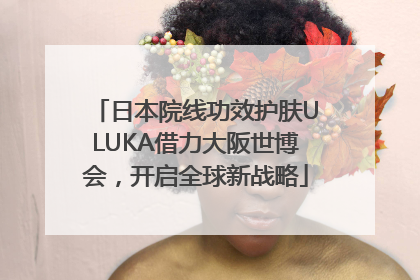 日本院线功效护肤ULUKA借力大阪世博会，开启全球新战略