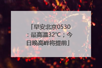 早安北京0530：最高温32℃；今日晚高峰将提前
