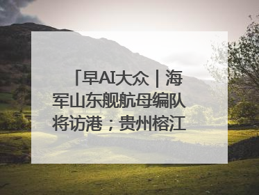 早AI大众｜海军山东舰航母编队将访港；贵州榕江已撤离转移群众超4万人