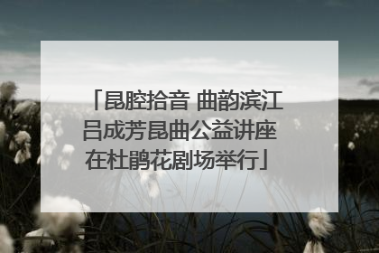 昆腔拾音 曲韵滨江 吕成芳昆曲公益讲座在杜鹃花剧场举行