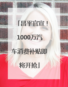 昌平官宣！1000万汽车消费补贴即将开抢