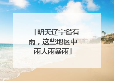 明天辽宁省有雨，这些地区中雨大雨暴雨