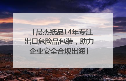 晨杰纸品14年专注出口危险品包装，助力企业安全合规出海