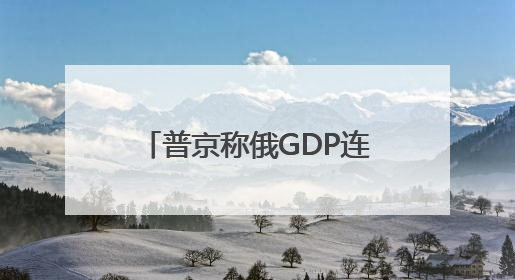 普京称俄GDP连续两年增速超4% 通胀降至个位数