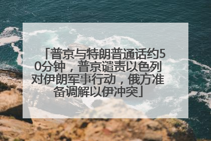 普京与特朗普通话约50分钟，普京谴责以色列对伊朗军事行动，俄方准备调解以伊冲突