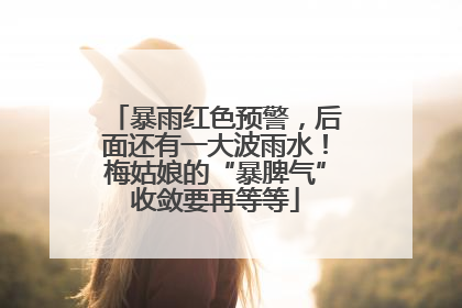 暴雨红色预警，后面还有一大波雨水！梅姑娘的“暴脾气”收敛要再等等