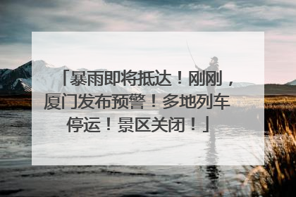 暴雨即将抵达！刚刚，厦门发布预警！多地列车停运！景区关闭！