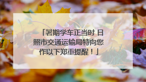 暑期学车正当时 日照市交通运输局特向您作以下郑重提醒！