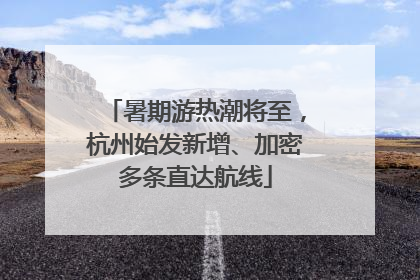 暑期游热潮将至，杭州始发新增、加密多条直达航线