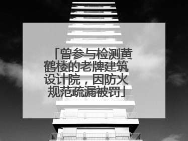 曾参与检测黄鹤楼的老牌建筑设计院，因防火规范疏漏被罚