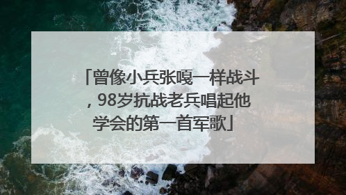 曾像小兵张嘎一样战斗，98岁抗战老兵唱起他学会的第一首军歌