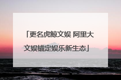 更名虎鲸文娱 阿里大文娱锚定娱乐新生态