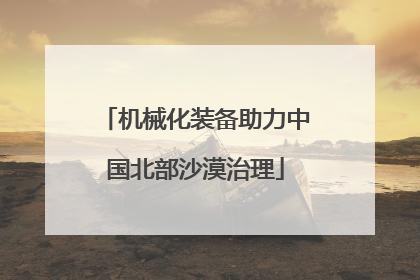机械化装备助力中国北部沙漠治理