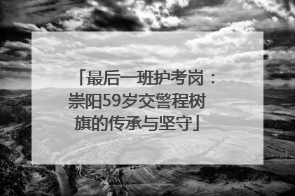 最后一班护考岗：崇阳59岁交警程树旗的传承与坚守