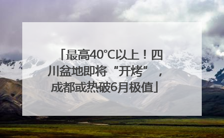 最高40℃以上！四川盆地即将“开烤”，成都或热破6月极值