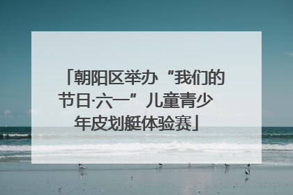 朝阳区举办“我们的节日·六一”儿童青少年皮划艇体验赛