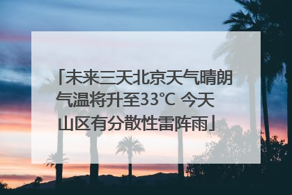 未来三天北京天气晴朗气温将升至33℃ 今天山区有分散性雷阵雨
