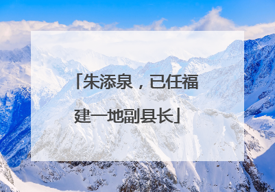 朱添泉，已任福建一地副县长