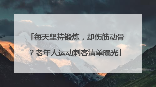每天坚持锻炼，却伤筋动骨？老年人运动刺客清单曝光