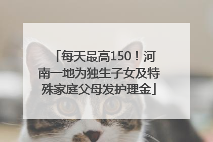 每天最高150！河南一地为独生子女及特殊家庭父母发护理金