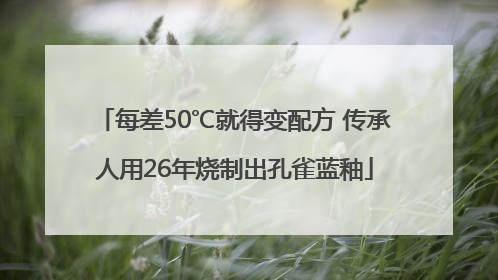每差50℃就得变配方 传承人用26年烧制出孔雀蓝釉