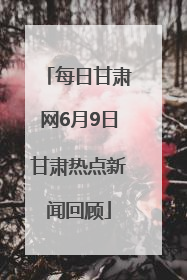 每日甘肃网6月9日甘肃热点新闻回顾